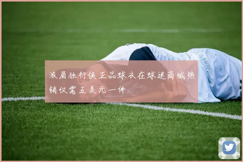 浓眉独行侠正品球衣在球迷商城热销仅需五美元一件