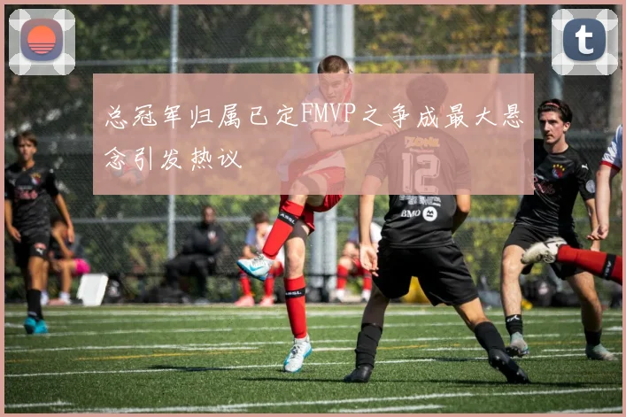 总冠军归属已定FMVP之争成最大悬念引发热议