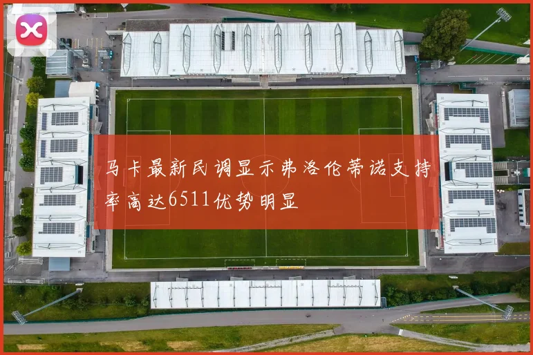 马卡最新民调显示弗洛伦蒂诺支持率高达6511优势明显