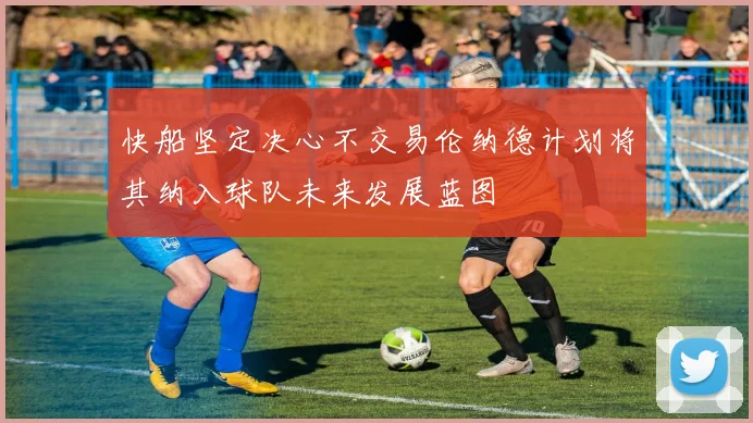 快船坚定决心不交易伦纳德计划将其纳入球队未来发展蓝图
