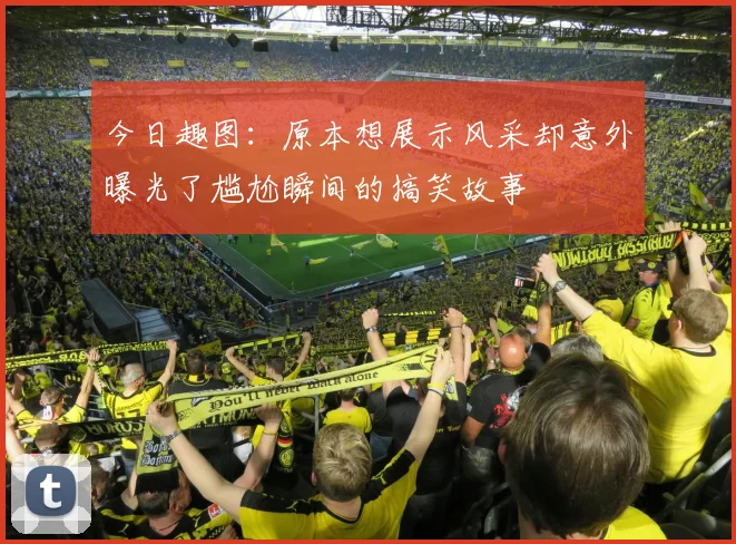 今日趣图：原本想展示风采却意外曝光了尴尬瞬间的搞笑故事