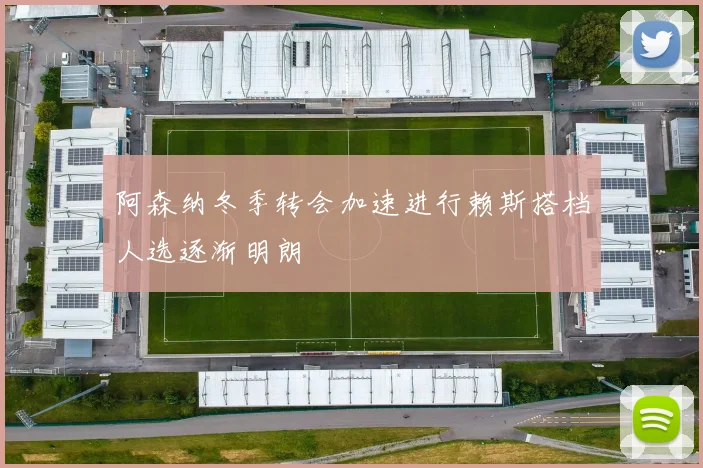 阿森纳冬季转会加速进行赖斯搭档人选逐渐明朗