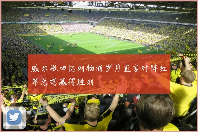 威尔逊回忆利物浦岁月直言对阵红军总想赢得胜利